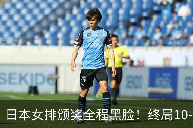日本女排颁奖全程黑脸！终局10-2被逆转有人想哭 日媒：心理防线被击溃