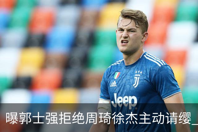曝郭士强拒绝周琦徐杰主动请缨 训练中与林葳发生冲突