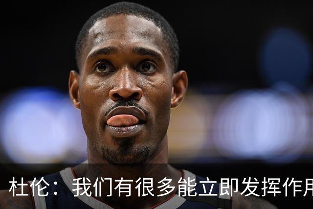 杜伦：我们有很多能立即发挥作用的球员，这就是赢球的方式