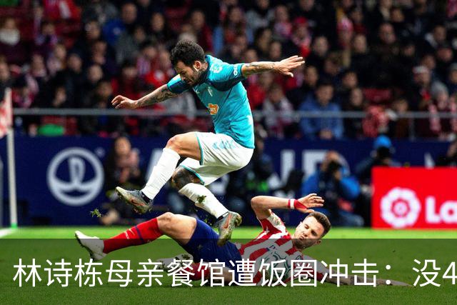 林诗栋母亲餐馆遭饭圈冲击：没4块排骨，赢我哥后全家找不着北