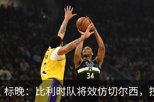 标晚：比利时队将效仿切尔西，控制拉维亚的出场时间