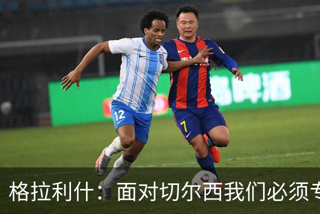 格拉利什：面对切尔西我们必须专注于自身，多考虑如何处理好球权