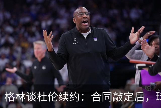 格林谈杜伦续约：合同敲定后，球队得把议论放下