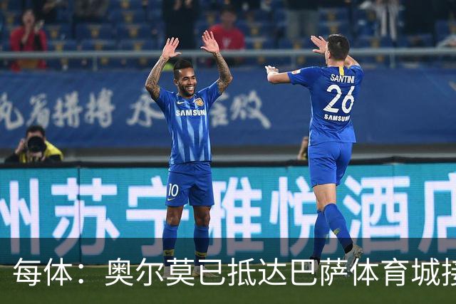 每体：奥尔莫已抵达巴萨体育城接受体检，检查后将得知伤情程度