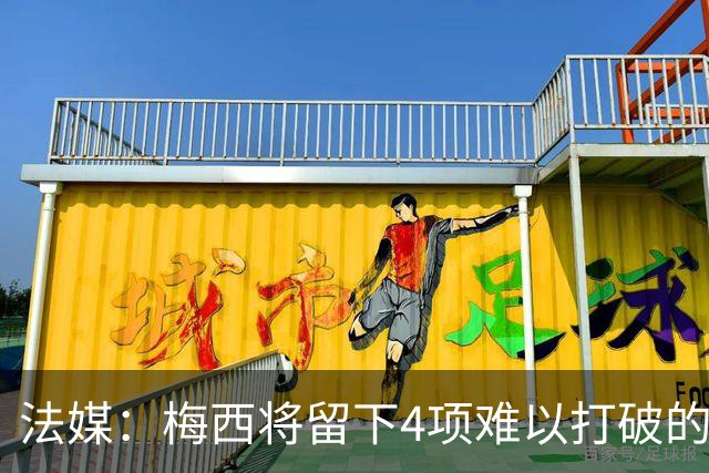 法媒：梅西将留下4项难以打破的阿根廷队史纪录