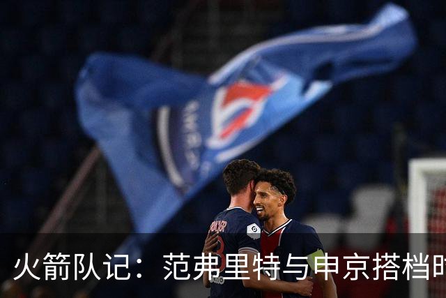 火箭队记：范弗里特与申京搭档时的百回合净胜分远超配谢泼德