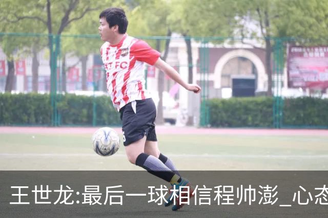 王世龙:最后一球相信程帅澎 心态上调整得不错