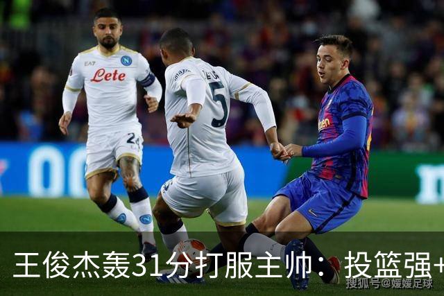 王俊杰轰31分打服主帅：投篮强+懂得打球获全队认可，篮板仍需提升