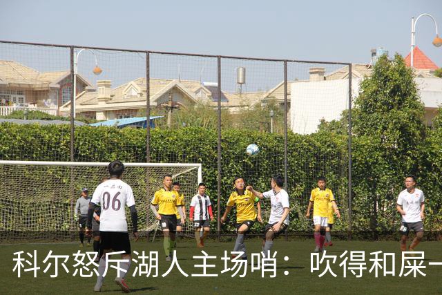 科尔怒斥湖人主场哨：吹得和屎一样，其他球馆不会这么吹