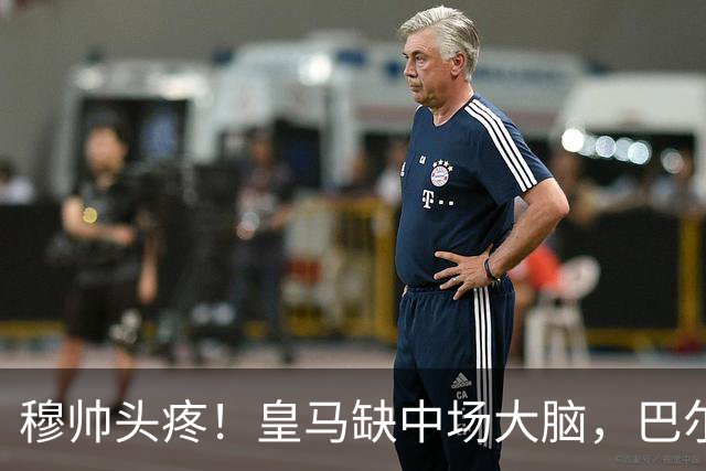穆帅头疼！皇马缺中场大脑，巴尔韦德组织不行，谁来救场？