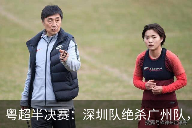 粤超半决赛：深圳队绝杀广州队，黑马东莞队力压梅州队进决赛