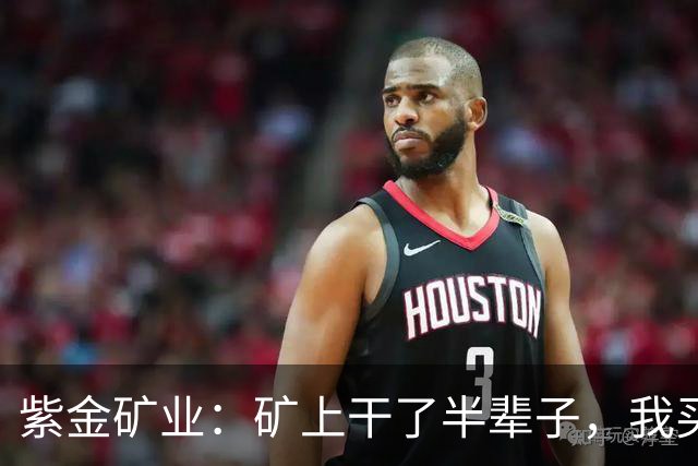 紫金矿业：矿上干了半辈子，我买金矿当存钱