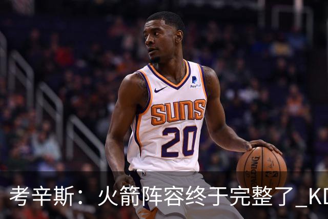 考辛斯：火箭阵容终于完整了 KD依然出色&亚当斯回归是巨大提升