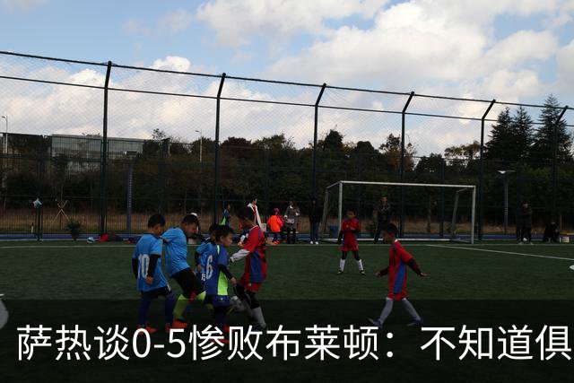 萨热谈0-5惨败布莱顿：不知道俱乐部是否还会给时间扭转局面