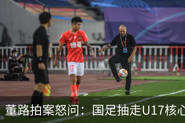 董路拍案怒问：国足抽走U17核心，U17再抽空U16！谁在毁根基？