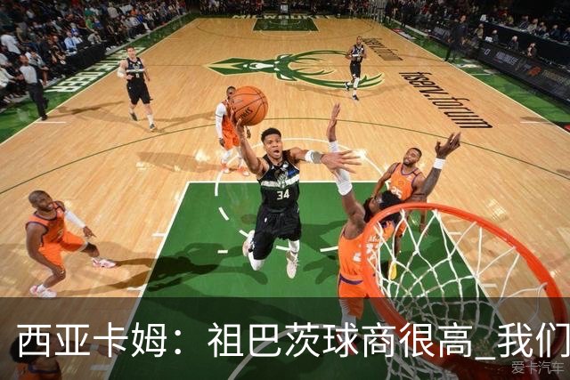 西亚卡姆：祖巴茨球商很高 我们会通过挡拆和空切打出配合