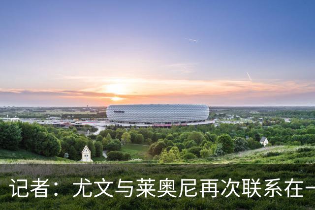 记者：尤文与莱奥尼再次联系在一起，但需了解他重伤后的状态