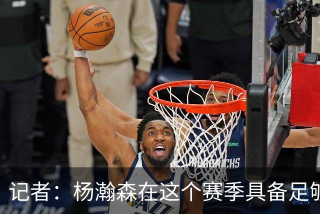 记者：杨瀚森在这个赛季具备足够的竞争力 他绝对值得期待