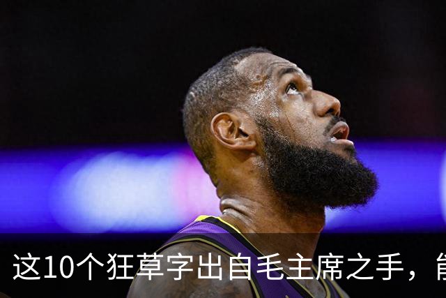 这10个狂草字出自毛主席之手，能认出的人屈指可数！想写好狂草该从哪入手？