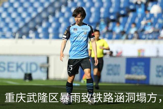 重庆武隆区暴雨致铁路涵洞塌方，K777次列车晚点超7小时