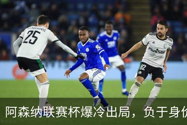 阿森纳联赛杯爆冷出局，负于身价相差336倍的英乙球队