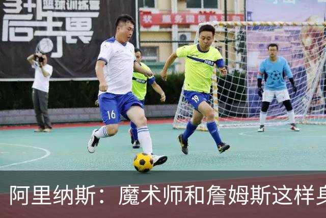 阿里纳斯：魔术师和詹姆斯这样身材高大的控卫在场上优势太大了