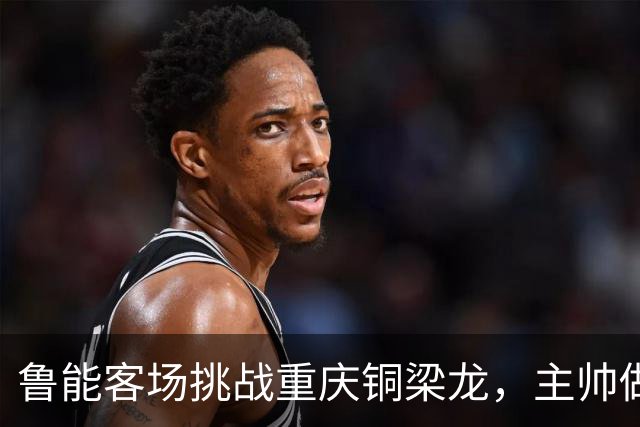 鲁能客场挑战重庆铜梁龙，主帅做出一个大胆决定，直接带了四名门将