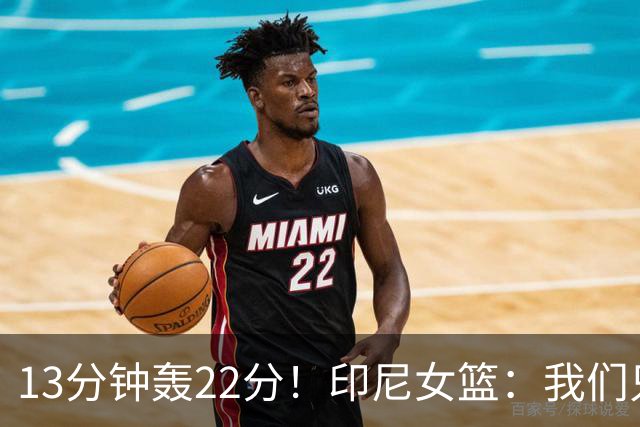 13分钟轰22分！印尼女篮：我们只能5个人包夹她