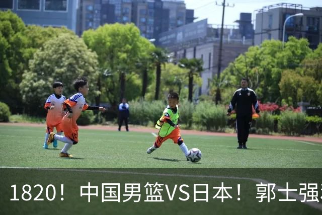 1820！中国男篮VS日本！郭士强和教练组极有可能做以下四个改变
