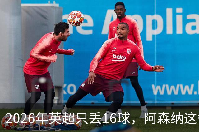 2026年英超只丢16球，阿森纳这条防线什么水平