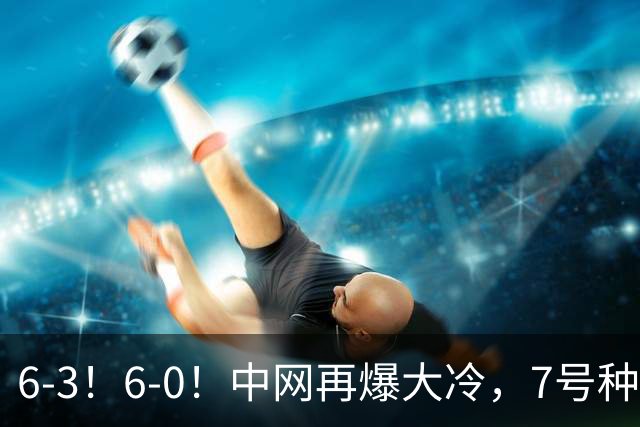 6-3！6-0！中网再爆大冷，7号种子出局，20岁黑马直通4强，郑钦文夺冠有望