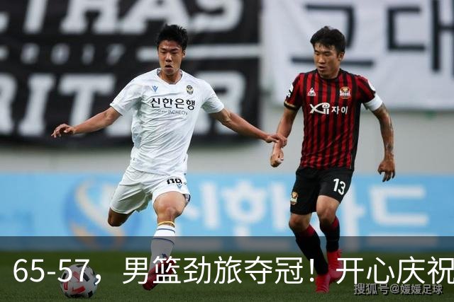 65-57，男篮劲旅夺冠！开心庆祝，击败日本，大当家27+18：圆梦了