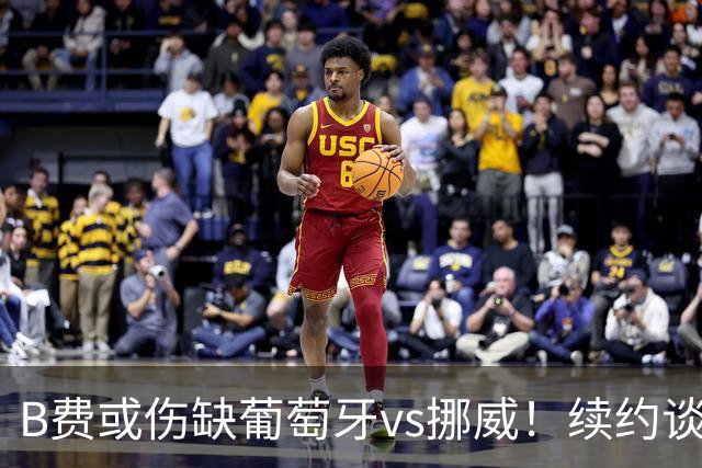 B费或伤缺葡萄牙vs挪威！续约谈判触顶拉锯，曼联已有备胎人选