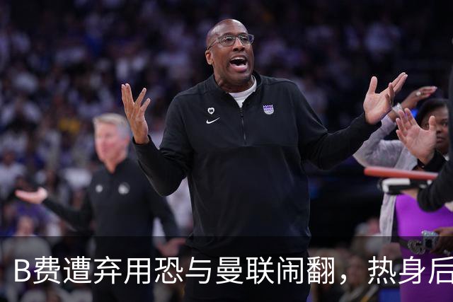 B费遭弃用恐与曼联闹翻，热身后被告知没份出场！拒绝续约明年走人