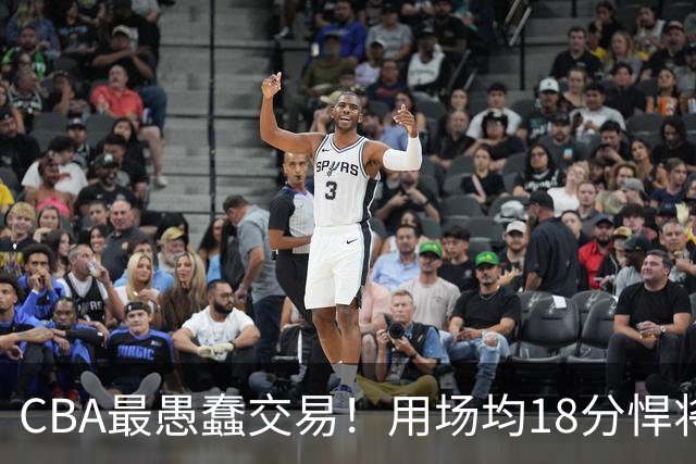 CBA最愚蠢交易！用场均18分悍将换来7分0.5板软蛋，如今后悔不已