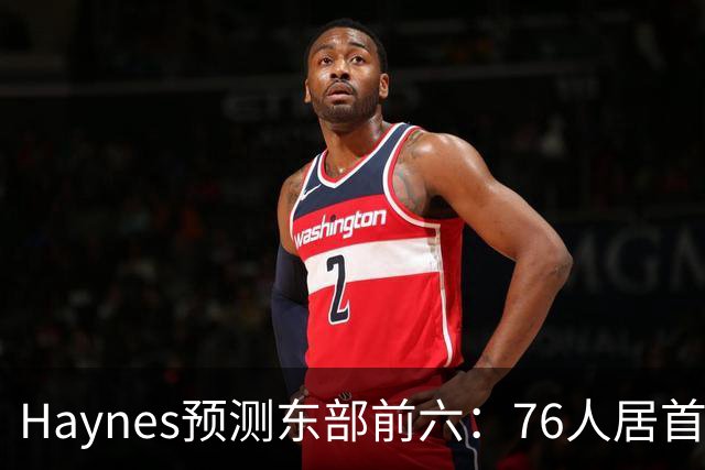 Haynes预测东部前六：76人居首&尼克斯第二 猛龙第六 无骑士